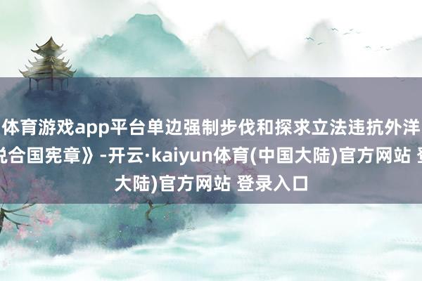 体育游戏app平台单边强制步伐和探求立法违抗外洋法和《说合国宪章》-开云·kaiyun体育(中国大陆)官方网站 登录入口