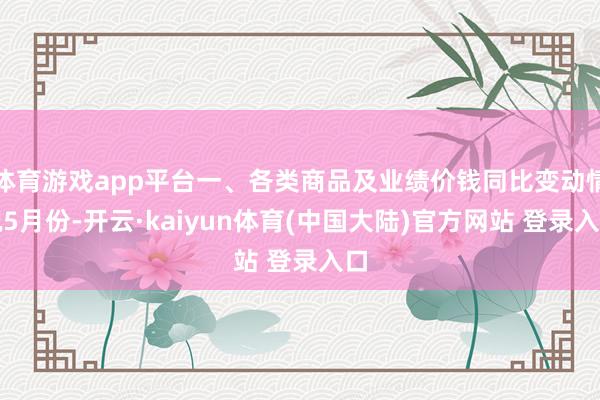 体育游戏app平台一、各类商品及业绩价钱同比变动情况5月份-开云·kaiyun体育(中国大陆)官方网站 登录入口