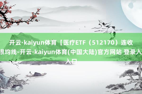 开云·kaiyun体育　　【医疗ETF（512170）连收3根均线-开云·kaiyun体育(中国大陆)官方网站 登录入口