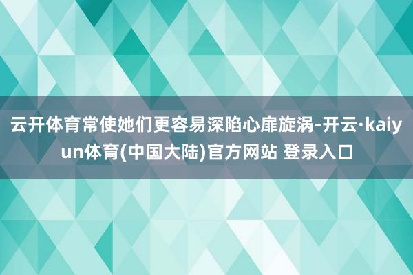 云开体育常使她们更容易深陷心扉旋涡-开云·kaiyun体育(中国大陆)官方网站 登录入口