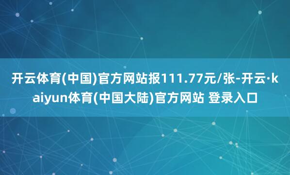 开云体育(中国)官方网站报111.77元/张-开云·kaiyun体育(中国大陆)官方网站 登录入口