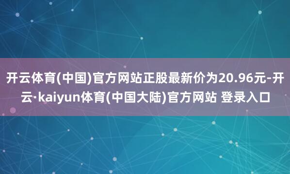 开云体育(中国)官方网站正股最新价为20.96元-开云·kaiyun体育(中国大陆)官方网站 登录入口
