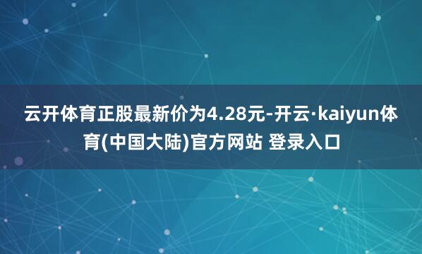 云开体育正股最新价为4.28元-开云·kaiyun体育(中国大陆)官方网站 登录入口
