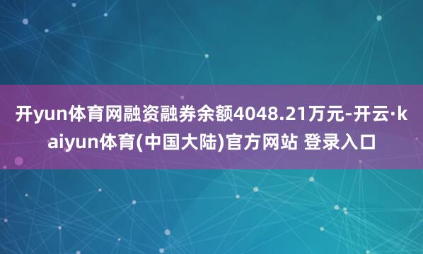 开yun体育网融资融券余额4048.21万元-开云·kaiyun体育(中国大陆)官方网站 登录入口