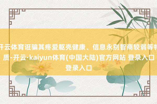 开云体育诳骗其疼爱躯壳健康、信息永别智商较弱等特质-开云·kaiyun体育(中国大陆)官方网站 登录入口