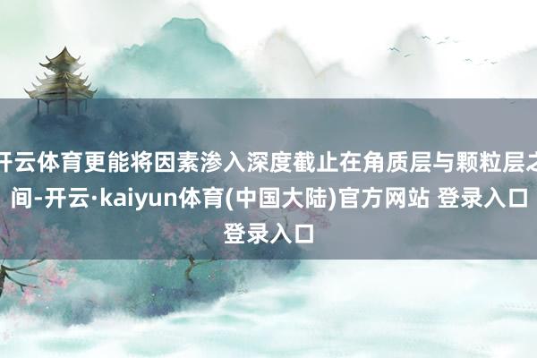 开云体育更能将因素渗入深度截止在角质层与颗粒层之间-开云·kaiyun体育(中国大陆)官方网站 登录入口