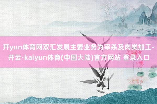 开yun体育网　　双汇发展主要业务为宰杀及肉类加工-开云·kaiyun体育(中国大陆)官方网站 登录入口