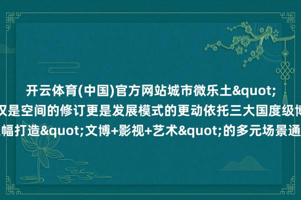 开云体育(中国)官方网站城市微乐土"为愿景的城市更新工程不仅是空间的修订更是发展模式的更动依托三大国度级博物馆的文化底蕴边幅打造"文博+影视+艺术"的多元场景通过买通交通流线、增设口袋公园优化巨匠管事智商罢了"300米见绿、500米见园"的生态计较草坪座椅、街角花坛等细节蓄意让住户在感受电影文化魔力的同期享受更方便闲适的宜居环境改日罢了地区产业升级文化破钞与民生改善的同频共振边幅接纳"微植入"的渐进式更新在保留草地方村原有肌理的基础上通过节能灯光、装配蓄意、场景运营等形势激活存量空间南皋路两侧口袋公园的汀步铺装、街角标志的细节砥砺既进步了城市颜值又留下了地域驰念当夜幕来临南影路纯正的"胶片银河"与中国电影博物馆的灯光交相衬映崔各庄的大街衖堂弥散着艺术与生计的并吞气味这条串联起历史与改日艺术与生计的"光影城谈"成为崔各庄地区的文化新柬帖让每一个走进崔各庄的东谈主皆能在光影交汇中碰见城市的好意思好触摸时间的温度更多热门速报、巨擘资讯、深度分析尽在北京日报App作家:向阳区崔各庄官方发布 -开云·kaiyun体育(中国大陆)官方网站 登录入口