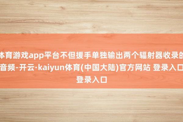 体育游戏app平台不但援手单独输出两个辐射器收录的音频-开云·kaiyun体育(中国大陆)官方网站 登录入口