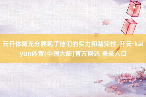 云开体育充分展现了他们的实力和踏实性-开云·kaiyun体育(中国大陆)官方网站 登录入口