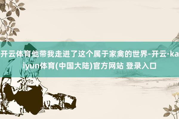 开云体育他带我走进了这个属于家禽的世界-开云·kaiyun体育(中国大陆)官方网站 登录入口