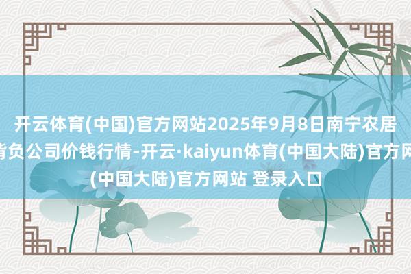 开云体育(中国)官方网站2025年9月8日南宁农居品中心有限背负公司价钱行情-开云·kaiyun体育(中国大陆)官方网站 登录入口