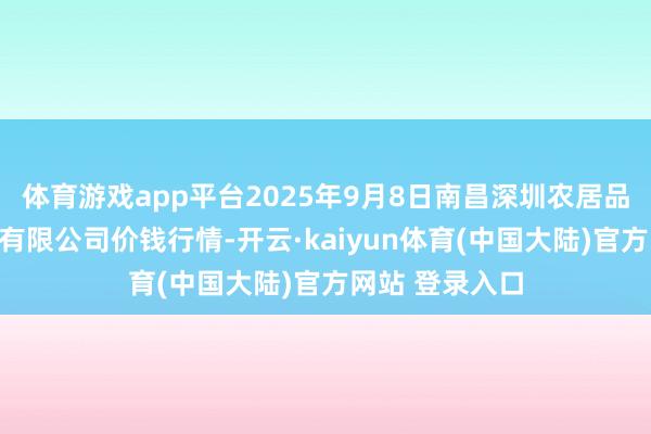 体育游戏app平台2025年9月8日南昌深圳农居品中心批发市集有限公司价钱行情-开云·kaiyun体育(中国大陆)官方网站 登录入口