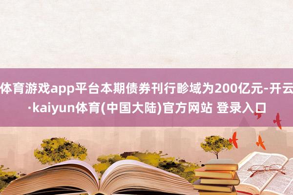 体育游戏app平台本期债券刊行畛域为200亿元-开云·kaiyun体育(中国大陆)官方网站 登录入口