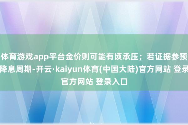 体育游戏app平台金价则可能有顷承压；若证据参预握续降息周期-开云·kaiyun体育(中国大陆)官方网站 登录入口