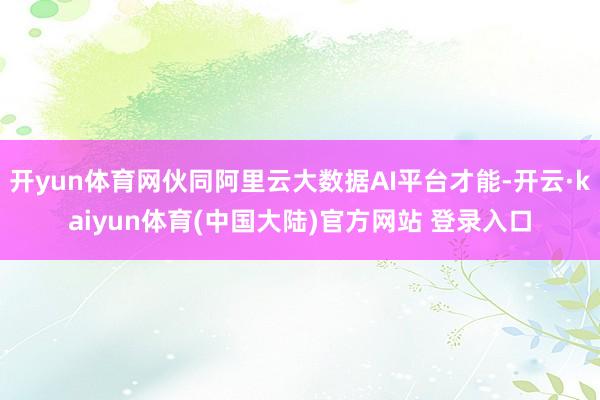 开yun体育网伙同阿里云大数据AI平台才能-开云·kaiyun体育(中国大陆)官方网站 登录入口