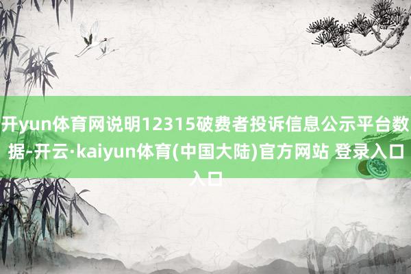 开yun体育网说明12315破费者投诉信息公示平台数据-开云·kaiyun体育(中国大陆)官方网站 登录入口