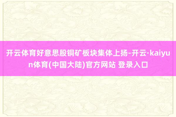 开云体育好意思股铜矿板块集体上扬-开云·kaiyun体育(中国大陆)官方网站 登录入口