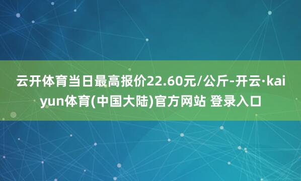 云开体育当日最高报价22.60元/公斤-开云·kaiyun体育(中国大陆)官方网站 登录入口