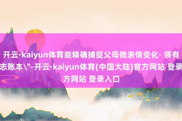 开云·kaiyun体育能精确捕捉父母微表情变化· 领有