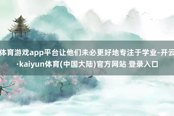 体育游戏app平台让他们未必更好地专注于学业-开云·kaiyun体育(中国大陆)官方网站 登录入口