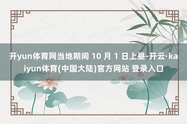 开yun体育网当地期间 10 月 1 日上昼-开云·kaiyun体育(中国大陆)官方网站 登录入口