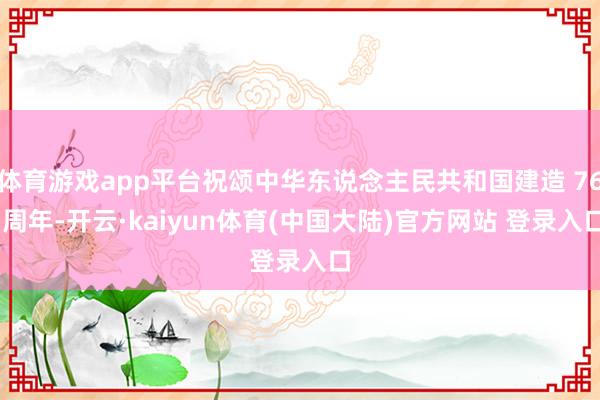 体育游戏app平台祝颂中华东说念主民共和国建造 76 周年-开云·kaiyun体育(中国大陆)官方网站 登录入口