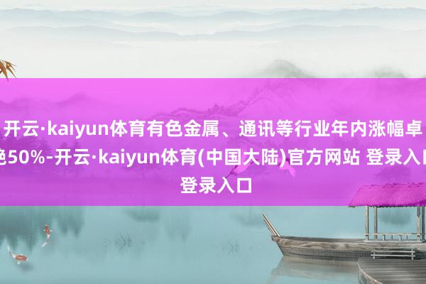 开云·kaiyun体育有色金属、通讯等行业年内涨幅卓绝50%-开云·kaiyun体育(中国大陆)官方网站 登录入口