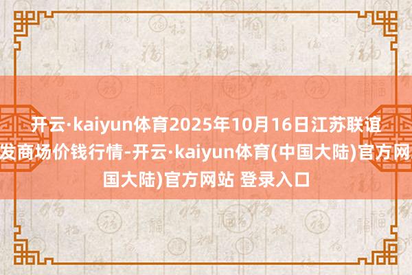 开云·kaiyun体育2025年10月16日江苏联谊农副家具批发商场价钱行情-开云·kaiyun体育(中国大陆)官方网站 登录入口
