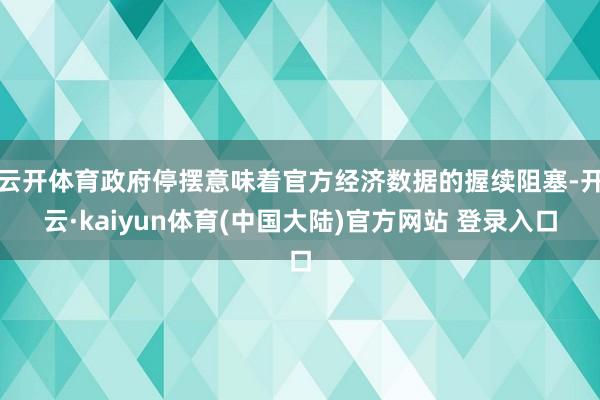 云开体育政府停摆意味着官方经济数据的握续阻塞-开云·kaiyun体育(中国大陆)官方网站 登录入口