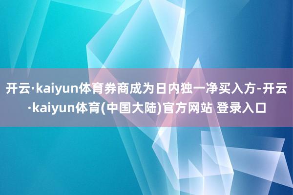 开云·kaiyun体育券商成为日内独一净买入方-开云·kaiyun体育(中国大陆)官方网站 登录入口