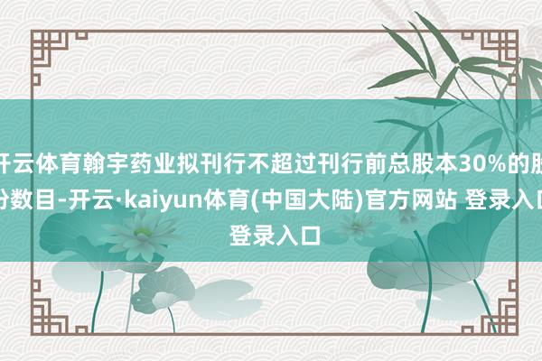 开云体育翰宇药业拟刊行不超过刊行前总股本30%的股份数目-开云·kaiyun体育(中国大陆)官方网站 登录入口