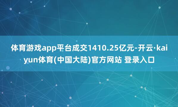 体育游戏app平台成交1410.25亿元-开云·kaiyun体育(中国大陆)官方网站 登录入口