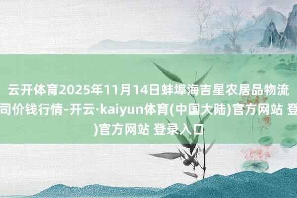 云开体育2025年11月14日蚌埠海吉星农居品物流有限公司价钱行情-开云·kaiyun体育(中国大陆)官方网站 登录入口