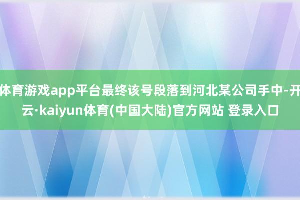 体育游戏app平台最终该号段落到河北某公司手中-开云·kaiyun体育(中国大陆)官方网站 登录入口