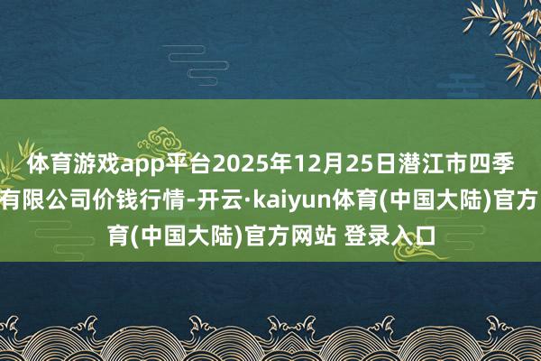 体育游戏app平台2025年12月25日潜江市四季友农居品商场有限公司价钱行情-开云·kaiyun体育(中国大陆)官方网站 登录入口