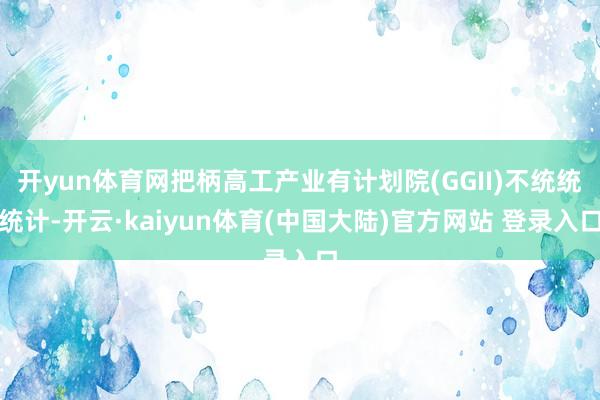 开yun体育网把柄高工产业有计划院(GGII)不统统统计-开云·kaiyun体育(中国大陆)官方网站 登录入口