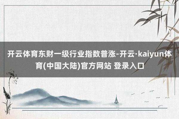 开云体育东财一级行业指数普涨-开云·kaiyun体育(中国大陆)官方网站 登录入口