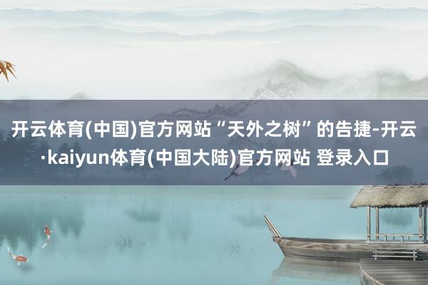 开云体育(中国)官方网站　　“天外之树”的告捷-开云·kaiyun体育(中国大陆)官方网站 登录入口