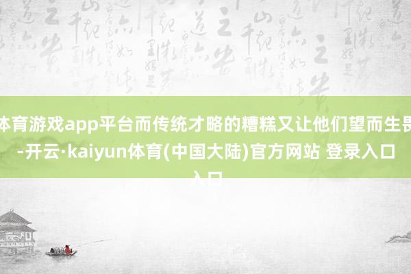 体育游戏app平台而传统才略的糟糕又让他们望而生畏-开云·kaiyun体育(中国大陆)官方网站 登录入口