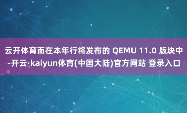 云开体育而在本年行将发布的 QEMU 11.0 版块中-开云·kaiyun体育(中国大陆)官方网站 登录入口