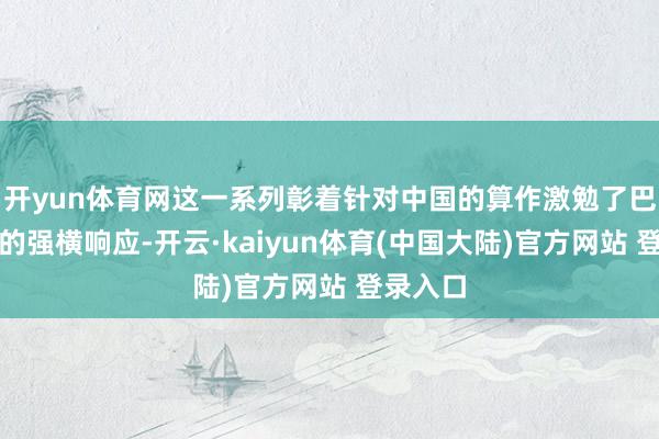 开yun体育网这一系列彰着针对中国的算作激勉了巴基斯坦的强横响应-开云·kaiyun体育(中国大陆)官方网站 登录入口