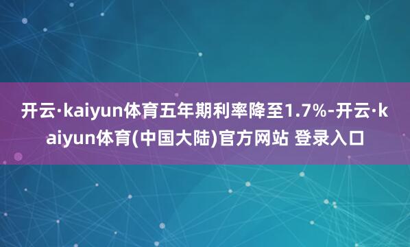 开云·kaiyun体育五年期利率降至1.7%-开云·kaiyun体育(中国大陆)官方网站 登录入口
